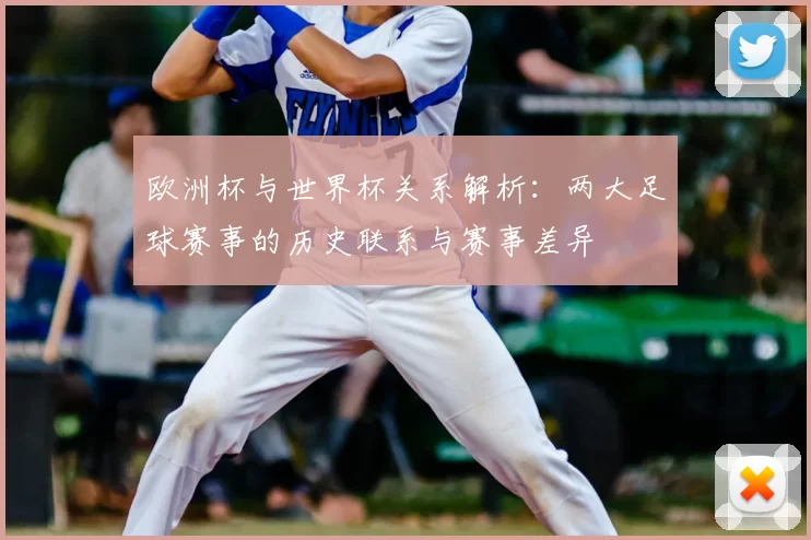 欧洲杯与世界杯关系解析：两大足球赛事的历史联系与赛事差异