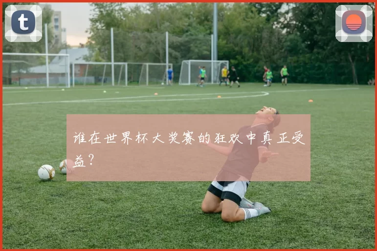 谁在世界杯大奖赛的狂欢中真正受益？