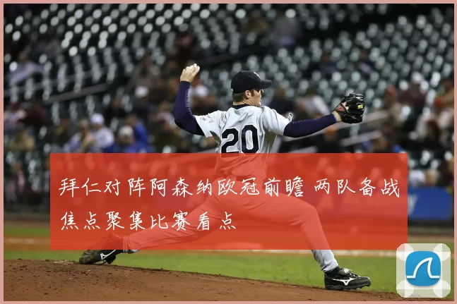 拜仁对阵阿森纳欧冠前瞻 两队备战焦点聚集比赛看点