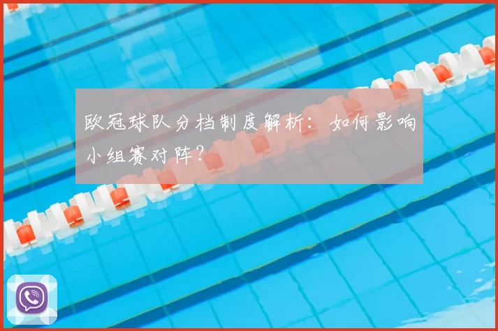 欧冠球队分档制度解析:如何影响小组赛对阵?