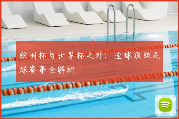 欧洲杯与世界杯之外:全球顶级足球赛事全解析