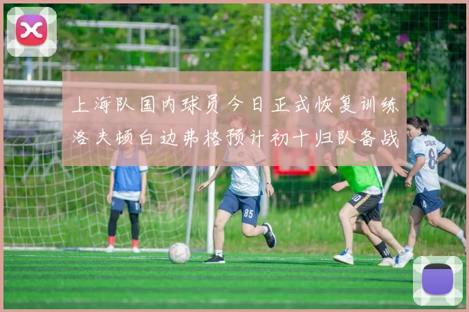 上海队国内球员今日正式恢复训练洛夫顿白边弗格预计初十归队备战新赛季
