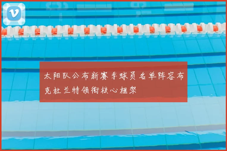 太阳队公布新赛季球员名单阵容布克杜兰特领衔核心框架