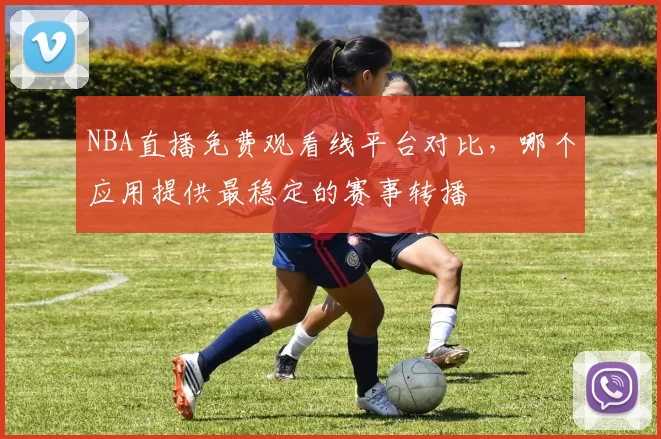 NBA直播免费观看线平台对比，哪个应用提供最稳定的赛事转播