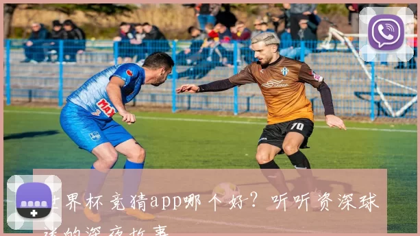 世界杯竞猜app哪个好？听听资深球迷的深夜故事