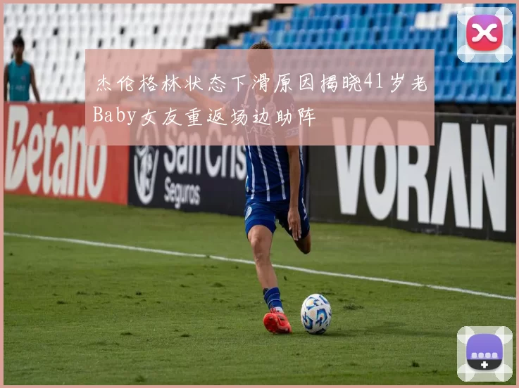 杰伦格林状态下滑原因揭晓41岁老Baby女友重返场边助阵