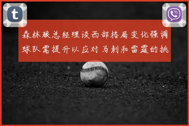 森林狼总经理谈西部格局变化强调球队需提升以应对马刺和雷霆的挑战