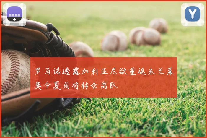 罗马诺透露加利亚尼欲重返米兰莱奥今夏或将转会离队