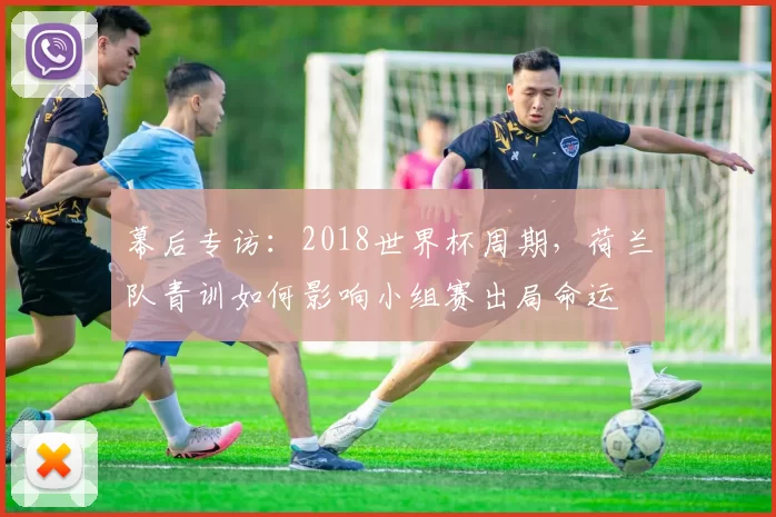 幕后专访:2018世界杯周期,荷兰队青训如何影响小组赛出局命运