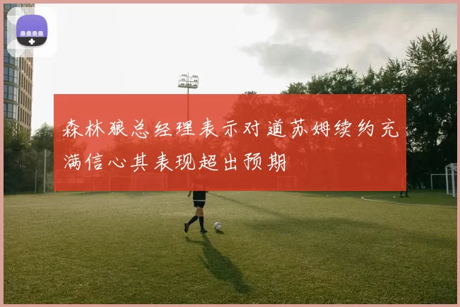森林狼总经理表示对道苏姆续约充满信心其表现超出预期