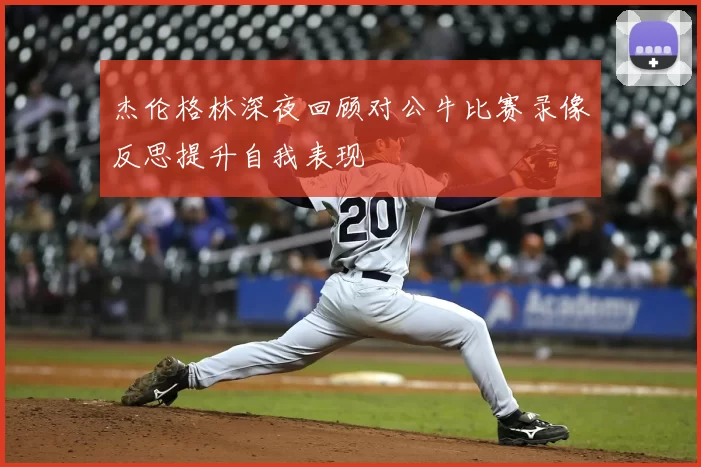 杰伦格林深夜回顾对公牛比赛录像反思提升自我表现