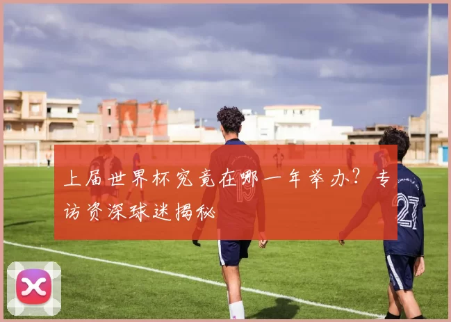 上届世界杯究竟在哪一年举办？专访资深球迷揭秘
