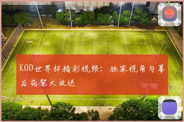 KOD世界杯精彩视频:独家视角与幕后花絮大放送