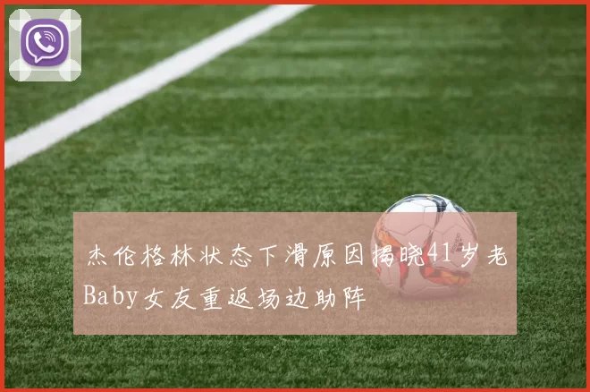 杰伦格林状态下滑原因揭晓41岁老Baby女友重返场边助阵