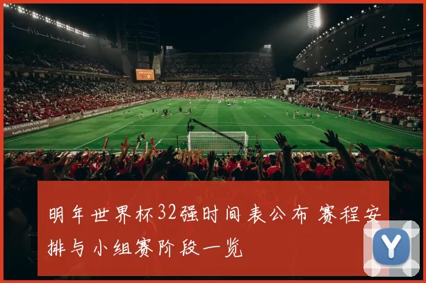 明年世界杯32强时间表公布 赛程安排与小组赛阶段一览