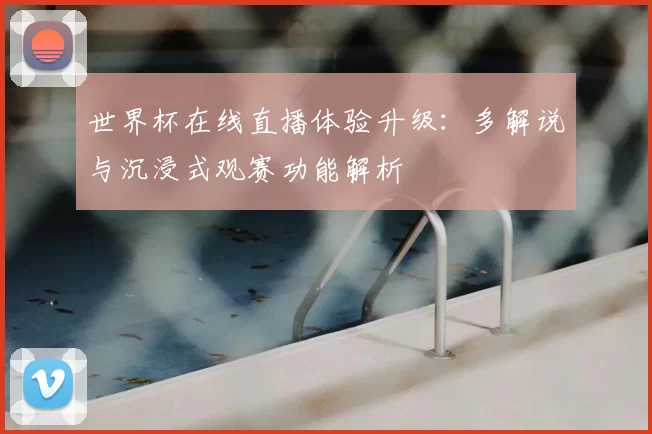 世界杯在线直播体验升级：多解说与沉浸式观赛功能解析