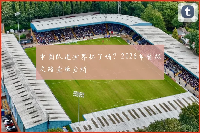 中国队进世界杯了吗?2026年晋级之路全面分析