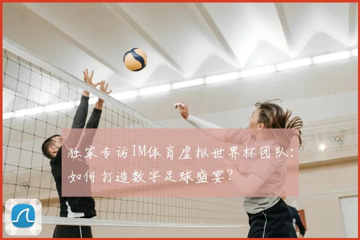 独家专访IM体育虚拟世界杯团队:如何打造数字足球盛宴?