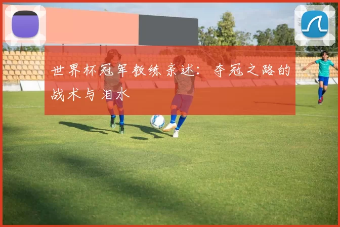 世界杯冠军教练亲述：夺冠之路的战术与泪水