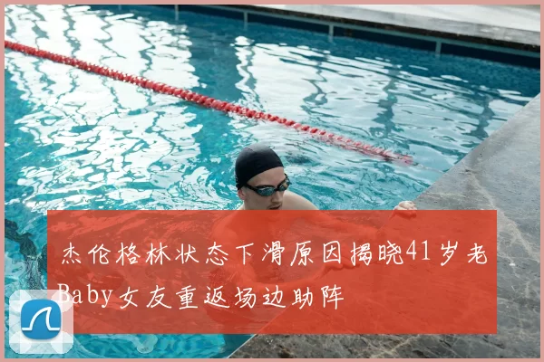 杰伦格林状态下滑原因揭晓41岁老Baby女友重返场边助阵
