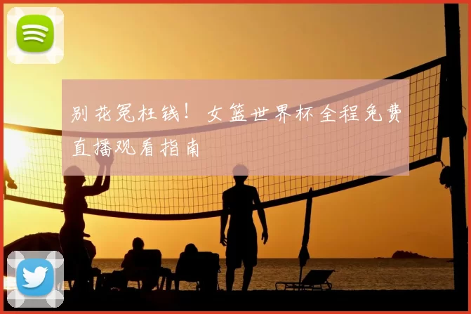 别花冤枉钱!女篮世界杯全程免费直播观看指南
