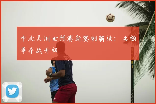 中北美洲世预赛新赛制解读：名额争夺战升级
